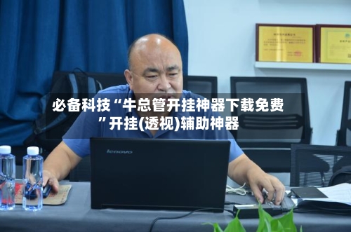 必备科技“牛总管开挂神器下载免费	”开挂(透视)辅助神器-第1张图片