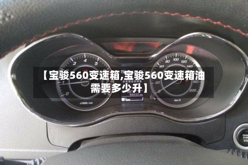 【宝骏560变速箱,宝骏560变速箱油需要多少升】-第1张图片
