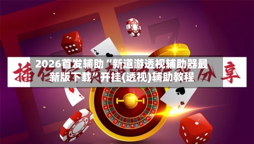 2026首发辅助“新道游透视辅助器最新版下载	”开挂(透视)辅助教程-第1张图片