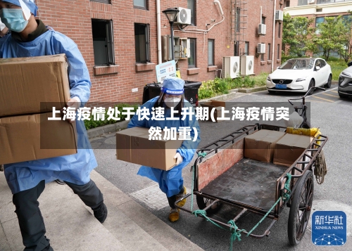 上海疫情处于快速上升期(上海疫情突然加重)-第1张图片