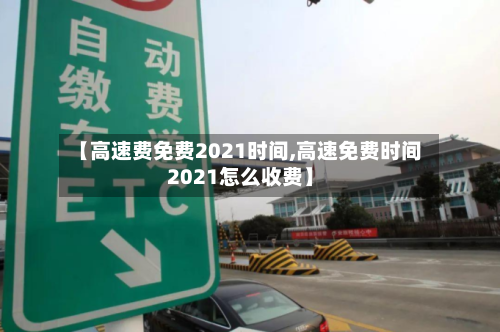 【高速费免费2021时间,高速免费时间2021怎么收费】-第1张图片
