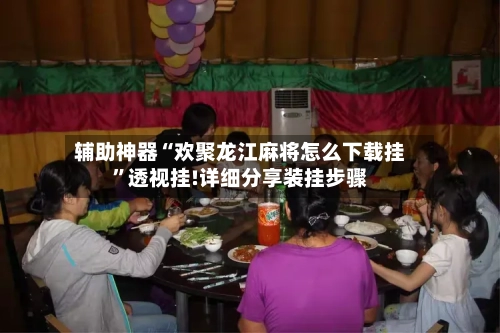 辅助神器“欢聚龙江麻将怎么下载挂	”透视挂!详细分享装挂步骤-第1张图片