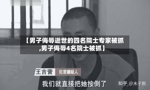 【男子侮辱逝世的四名院士专家被抓,男子侮辱4名院士被抓】-第1张图片