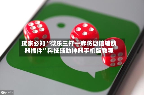 玩家必知“微乐三打一麻将微信辅助器插件”科技辅助神器手机版教程-第1张图片