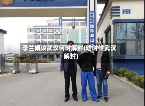 李兰娟谈武汉何时解封(啥时候武汉解封)-第1张图片
