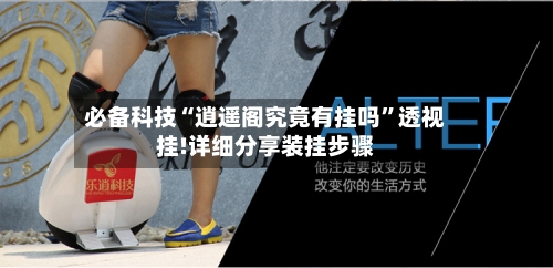 必备科技“逍遥阁究竟有挂吗	”透视挂!详细分享装挂步骤-第1张图片