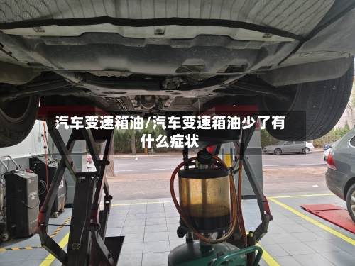 汽车变速箱油/汽车变速箱油少了有什么症状-第1张图片