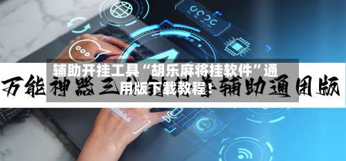 辅助开挂工具“胡乐麻将挂软件”通用版下载教程！-第1张图片