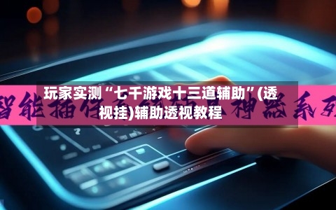 玩家实测“七千游戏十三道辅助	”(透视挂)辅助透视教程-第1张图片