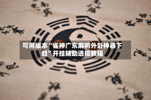 可用版本“雀神广东麻将外卦神器下载”开挂辅助透视教程-第1张图片