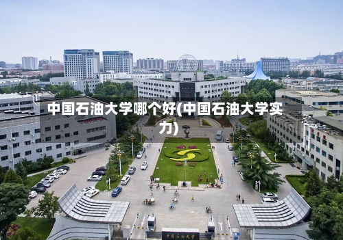中国石油大学哪个好(中国石油大学实力)-第1张图片