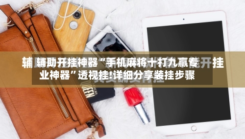 辅助开挂神器“手机麻将十打九赢专业神器”透视挂!详细分享装挂步骤-第1张图片