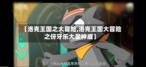 【洛克王国之大冒险,洛克王国大冒险之伢牙乐大显神威】-第1张图片