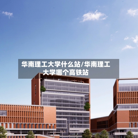 华南理工大学什么站/华南理工大学哪个高铁站-第1张图片