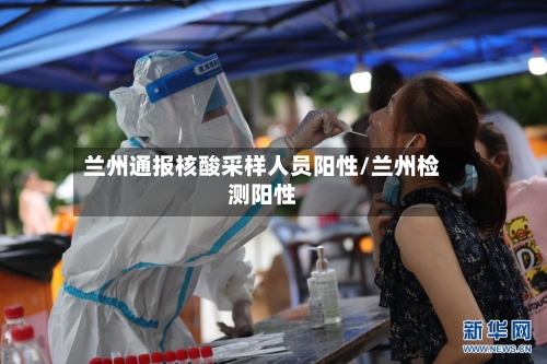 兰州通报核酸采样人员阳性/兰州检测阳性-第1张图片