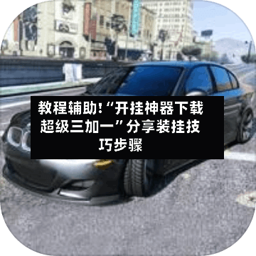 教程辅助!“开挂神器下载超级三加一”分享装挂技巧步骤-第1张图片