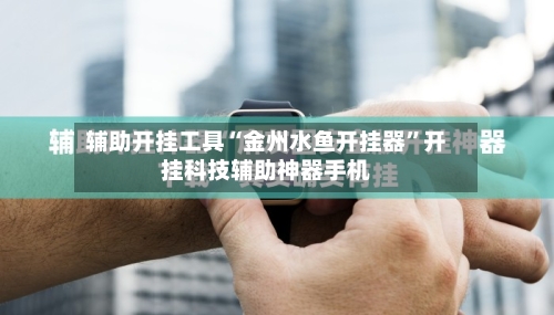 辅助开挂工具“金州水鱼开挂器”开挂科技辅助神器手机-第1张图片