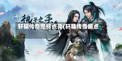 轩辕传奇图标点亮(轩辕传奇据点)-第1张图片