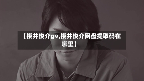 【樱井俊介gv,樱井俊介网盘提取码在哪里】-第1张图片
