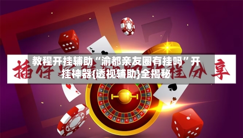 教程开挂辅助“渝都亲友圈有挂吗”开挂神器{透视辅助}全揭秘-第1张图片