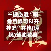 一键必胜“呗兔互娱可以开挂吗”开挂(透视)辅助教程-第1张图片