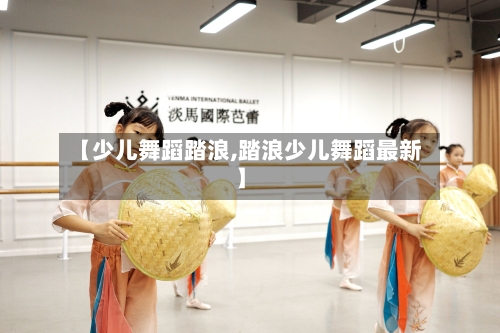 【少儿舞蹈踏浪,踏浪少儿舞蹈最新】-第1张图片