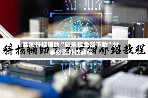 实测开挂辅助“微乐挂免费下载”分享必要外挂教程-第1张图片