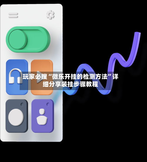 玩家必搜“微乐开挂的检测方法	”详细分享装挂步骤教程-第1张图片