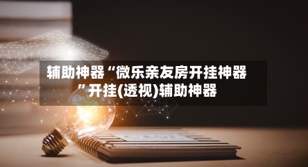 辅助神器“微乐亲友房开挂神器	”开挂(透视)辅助神器-第1张图片