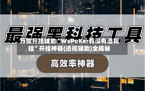 万能开挂辅助“WePoKer有没有透视挂”开挂神器{透视辅助}全揭秘-第1张图片