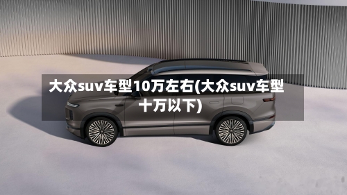 大众suv车型10万左右(大众suv车型十万以下)-第1张图片