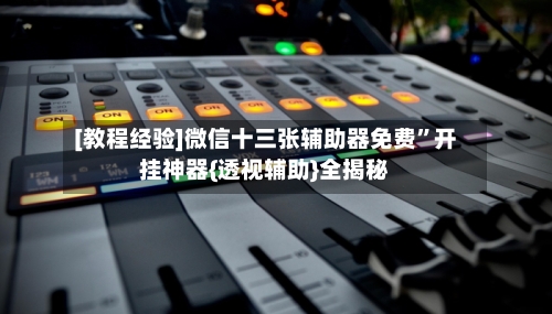 [教程经验]微信十三张辅助器免费	”开挂神器{透视辅助}全揭秘-第1张图片