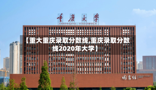 【重大重庆录取分数线,重庆录取分数线2020年大学】-第1张图片