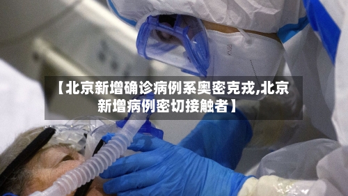 【北京新增确诊病例系奥密克戎,北京新增病例密切接触者】-第1张图片