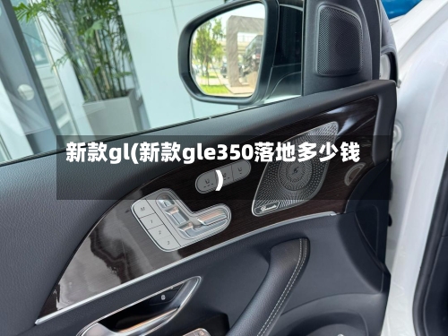 新款gl(新款gle350落地多少钱)-第1张图片