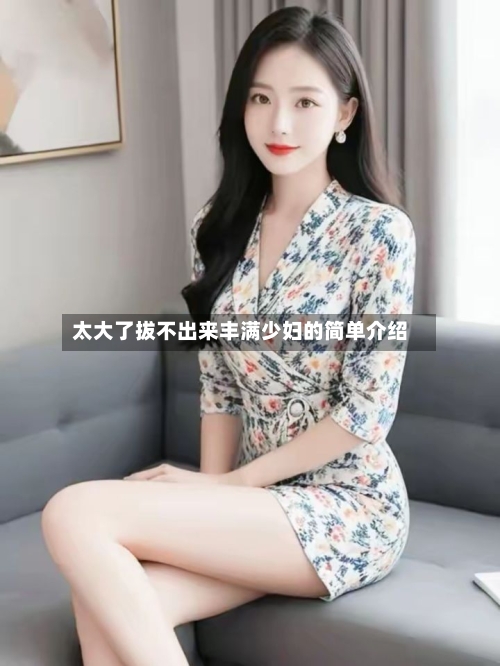太大了拔不出来丰满少妇的简单介绍-第1张图片