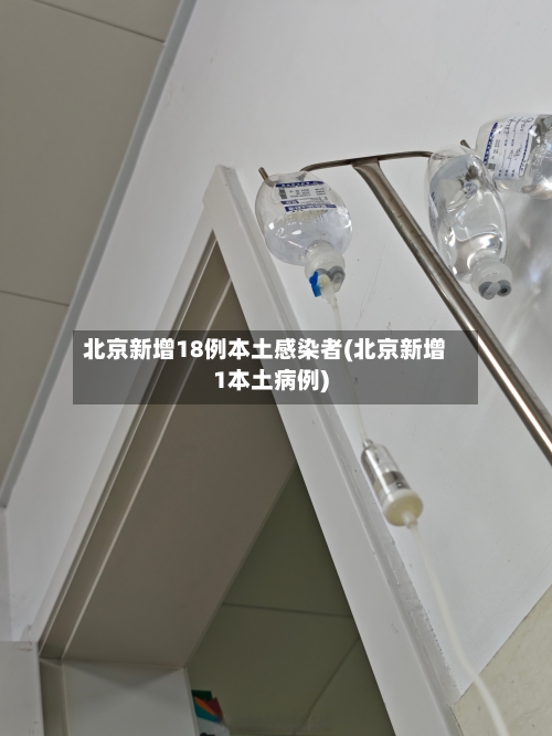 北京新增18例本土感染者(北京新增1本土病例)-第1张图片
