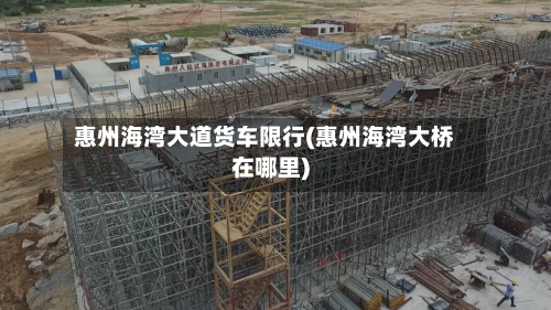惠州海湾大道货车限行(惠州海湾大桥在哪里)-第1张图片