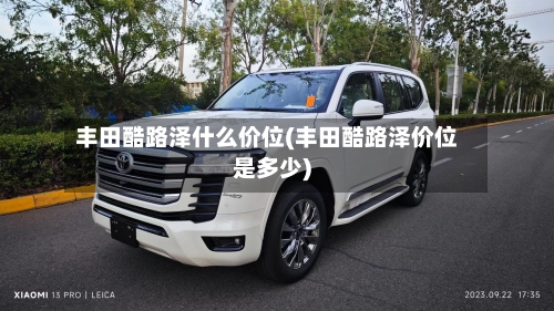 丰田酷路泽什么价位(丰田酷路泽价位是多少)-第1张图片