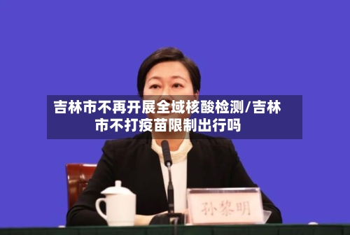 吉林市不再开展全域核酸检测/吉林市不打疫苗限制出行吗-第1张图片