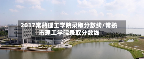 2017常熟理工学院录取分数线/常熟市理工学院录取分数线-第1张图片