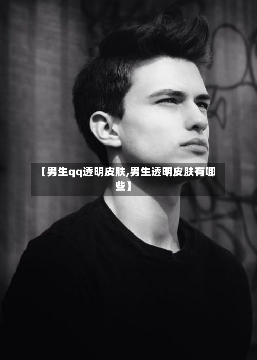 【男生qq透明皮肤,男生透明皮肤有哪些】-第1张图片