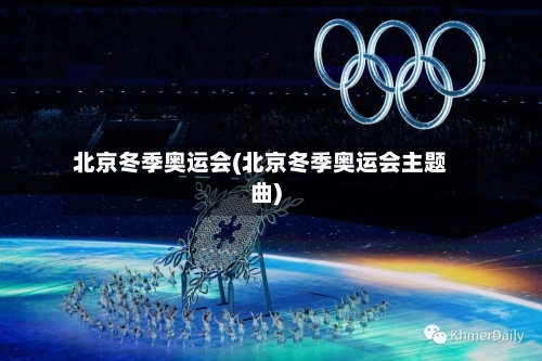 北京冬季奥运会(北京冬季奥运会主题曲)-第1张图片