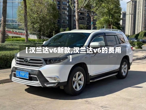 【汉兰达v6新款,汉兰达v6的费用】-第1张图片
