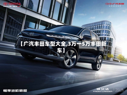【广汽丰田车型大全,3万一5万丰田新车】-第1张图片