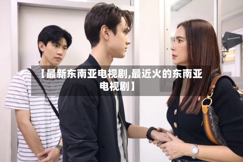 【最新东南亚电视剧,最近火的东南亚电视剧】-第1张图片