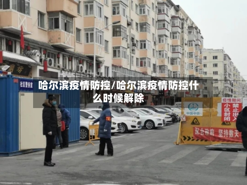 哈尔滨疫情防控/哈尔滨疫情防控什么时候解除-第1张图片