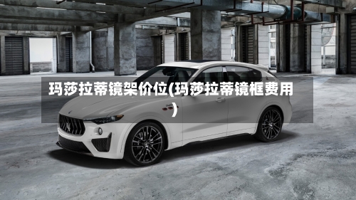 玛莎拉蒂镜架价位(玛莎拉蒂镜框费用)-第1张图片