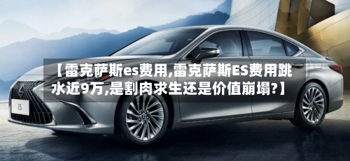 【雷克萨斯es费用,雷克萨斯ES费用跳水近9万,是割肉求生还是价值崩塌?】-第1张图片