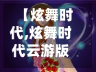 【炫舞时代,炫舞时代云游版】-第1张图片